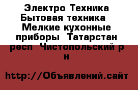 Электро-Техника Бытовая техника - Мелкие кухонные приборы. Татарстан респ.,Чистопольский р-н